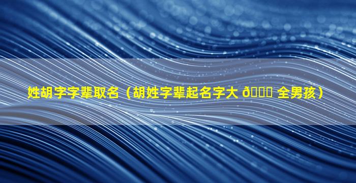 姓胡字字辈取名（胡姓字辈起名字大 🐘 全男孩）